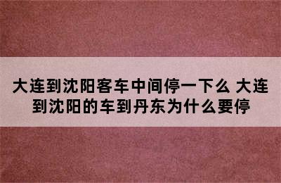 大连到沈阳客车中间停一下么 大连到沈阳的车到丹东为什么要停